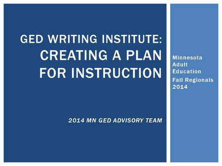 Minnesota Adult Education Fall Regionals 2014 GED WRITING INSTITUTE: CREATING A PLAN FOR INSTRUCTION 2014 MN GED ADVISORY TEAM.