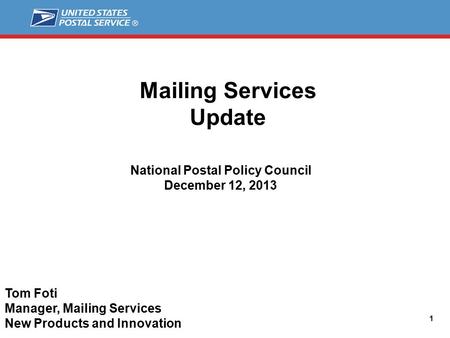 Mailing Services Update 1 National Postal Policy Council December 12, 2013 Tom Foti Manager, Mailing Services New Products and Innovation.