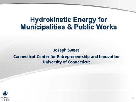 Hydrokinetic Energy for Municipalities & Public Works Joseph Sweet Connecticut Center for Entrepreneurship and Innovation University of Connecticut 2.
