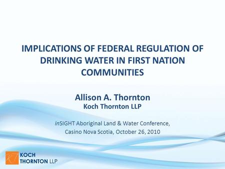 IMPLICATIONS OF FEDERAL REGULATION OF DRINKING WATER IN FIRST NATION COMMUNITIES Allison A. Thornton Koch Thornton LLP inSIGHT Aboriginal Land & Water.