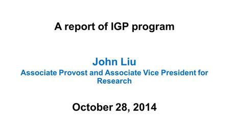 A report of IGP program John Liu Associate Provost and Associate Vice President for Research October 28, 2014.