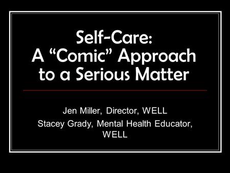 Self-Care: A “Comic” Approach to a Serious Matter Jen Miller, Director, WELL Stacey Grady, Mental Health Educator, WELL.