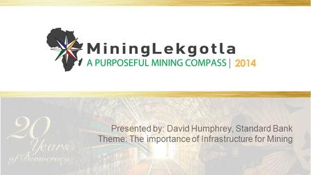 Presented by: David Humphrey, Standard Bank Theme: The importance of Infrastructure for Mining.