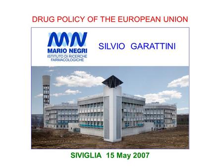 DRUG POLICY OF THE EUROPEAN UNION SIVIGLIA 15 May 2007 SILVIO GARATTINI.