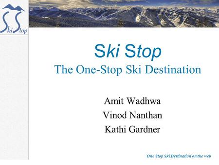 One Stop Ski Destination on the web Ski Stop The One-Stop Ski Destination Amit Wadhwa Vinod Nanthan Kathi Gardner.