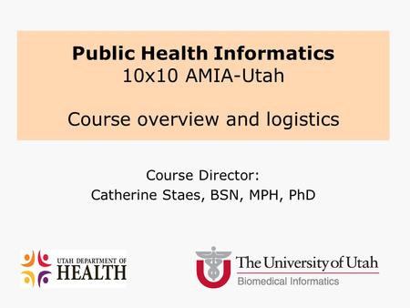 Course Director: Catherine Staes, BSN, MPH, PhD Public Health Informatics 10x10 AMIA-Utah Course overview and logistics.