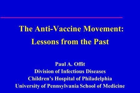 The Anti-Vaccine Movement: Lessons from the Past Paul A. Offit Division of Infectious Diseases Children’s Hospital of Philadelphia University of Pennsylvania.