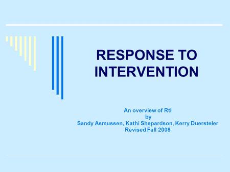 RESPONSE TO INTERVENTION An overview of RtI by Sandy Asmussen, Kathi Shepardson, Kerry Duersteler Revised Fall 2008.