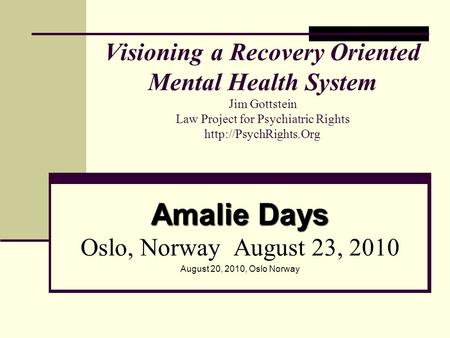 Amalie Days Oslo, Norway August 23, 2010 August 20, 2010, Oslo Norway Visioning a Recovery Oriented Mental Health System Jim Gottstein Law Project for.