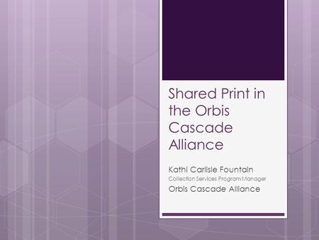 Shared Print in the Orbis Cascade Alliance Kathi Carlisle Fountain Collection Services Program Manager Orbis Cascade Alliance.