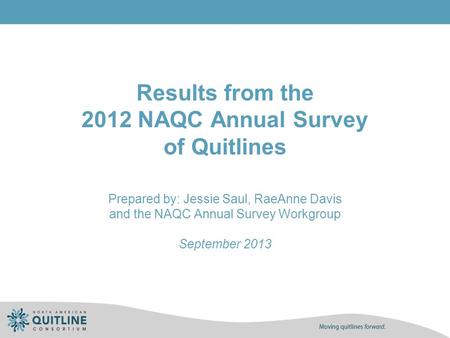 Results from the 2012 NAQC Annual Survey of Quitlines Prepared by: Jessie Saul, RaeAnne Davis and the NAQC Annual Survey Workgroup September 2013.