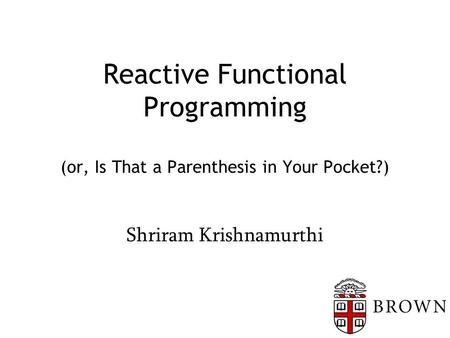Reactive Functional Programming (or, Is That a Parenthesis in Your Pocket?) Shriram Krishnamurthi.