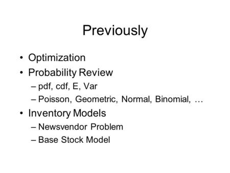 Previously Optimization Probability Review –pdf, cdf, E, Var –Poisson, Geometric, Normal, Binomial, … Inventory Models –Newsvendor Problem –Base Stock.
