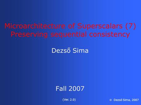 Microarchitecture of Superscalars (7) Preserving sequential consistency Dezső Sima Fall 2007 (Ver. 2.0)  Dezső Sima, 2007.