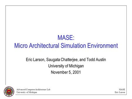 Advanced Computer Architecture Lab University of Michigan MASE Eric Larson MASE: Micro Architectural Simulation Environment Eric Larson, Saugata Chatterjee,