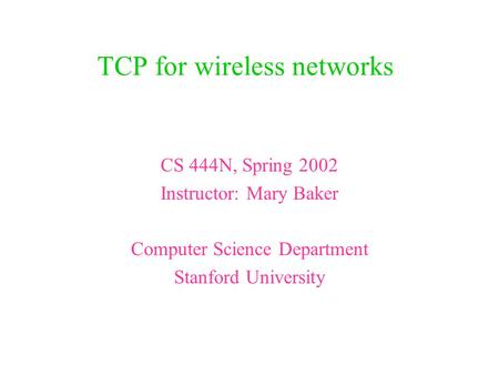 TCP for wireless networks CS 444N, Spring 2002 Instructor: Mary Baker Computer Science Department Stanford University.