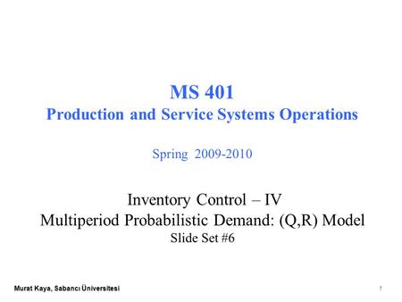 Murat Kaya, Sabancı Üniversitesi 1 MS 401 Production and Service Systems Operations Spring 2009-2010 Inventory Control – IV Multiperiod Probabilistic Demand: