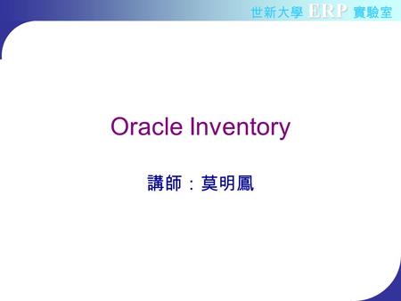 ERP 世新大學 ERP 實驗室 Oracle Inventory 講師：莫明鳳. ERP 世新大學 ERP 實驗室 Outline Inventory Overview –Inventory introduction –Inventory components –Inventory Control.