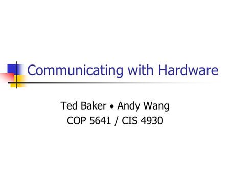 Communicating with Hardware Ted Baker  Andy Wang COP 5641 / CIS 4930.