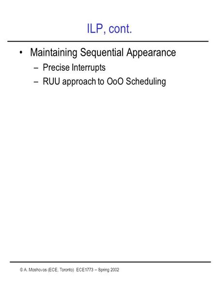 © A. Moshovos (ECE, Toronto) ECE1773 – Spring 2002 ILP, cont. Maintaining Sequential Appearance –Precise Interrupts –RUU approach to OoO Scheduling.