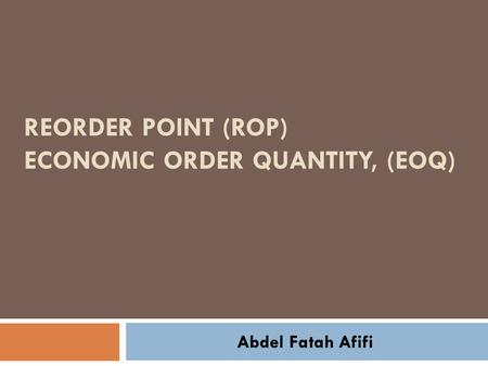REORDER POINT (ROP) ECONOMIC ORDER QUANTITY, (EOQ) Abdel Fatah Afifi.