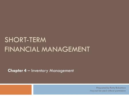 SHORT-TERM FINANCIAL MANAGEMENT Chapter 4 – Inventory Management Prepared by Patty Robertson May not be used without permission.