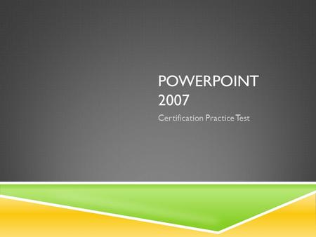 POWERPOINT 2007 Certification Practice Test. CREATING AND FORMATTING PRESENTATIONS Objective 1: