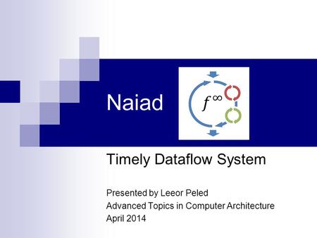 Naiad Timely Dataflow System Presented by Leeor Peled Advanced Topics in Computer Architecture April 2014.