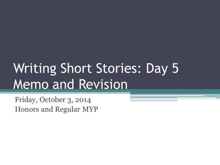 Writing Short Stories: Day 5 Memo and Revision Friday, October 3, 2014 Honors and Regular MYP.