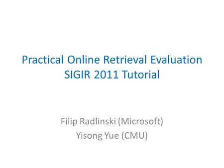 Practical Online Retrieval Evaluation SIGIR 2011 Tutorial Filip Radlinski (Microsoft) Yisong Yue (CMU)