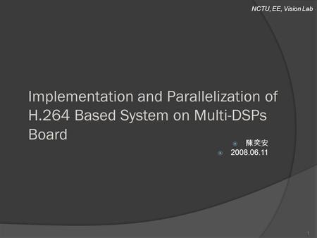 NCTU, EE, Vision Lab Implementation and Parallelization of H.264 Based System on Multi-DSPs Board  陳奕安  2008.06.11 1.