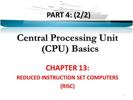 PART 4: (2/2) Central Processing Unit (CPU) Basics CHAPTER 13: REDUCED INSTRUCTION SET COMPUTERS (RISC) 1.