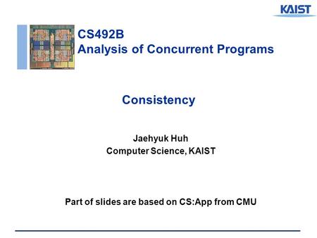CS492B Analysis of Concurrent Programs Consistency Jaehyuk Huh Computer Science, KAIST Part of slides are based on CS:App from CMU.