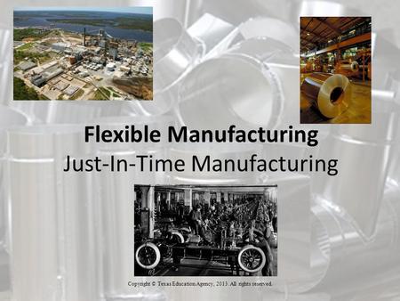 Flexible Manufacturing Just-In-Time Manufacturing Copyright © Texas Education Agency, 2013. All rights reserved.