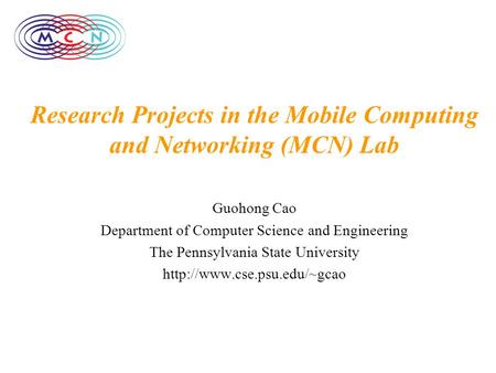 Research Projects in the Mobile Computing and Networking (MCN) Lab Guohong Cao Department of Computer Science and Engineering The Pennsylvania State University.