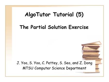 AlgoTutor Tutorial (5) The Partial Solution Exercise J. Yoo, S. Yoo, C. Pettey, S. Seo, and Z. Dong MTSU Computer Science Department.