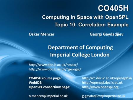 CO405H Computing in Space with OpenSPL Topic 10: Correlation Example Oskar Mencer Georgi Gaydadjiev Department of Computing Imperial College London