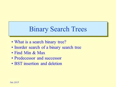 Jan. 2015 Binary Search Trees What is a search binary tree? Inorder search of a binary search tree Find Min & Max Predecessor and successor BST insertion.