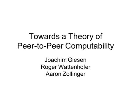 Towards a Theory of Peer-to-Peer Computability Joachim Giesen Roger Wattenhofer Aaron Zollinger.