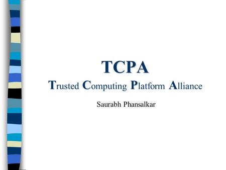 TCPA TCPA TCPA T rusted C omputing P latform A lliance Saurabh Phansalkar.