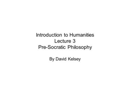 Introduction to Humanities Lecture 3 Pre-Socratic Philosophy By David Kelsey.