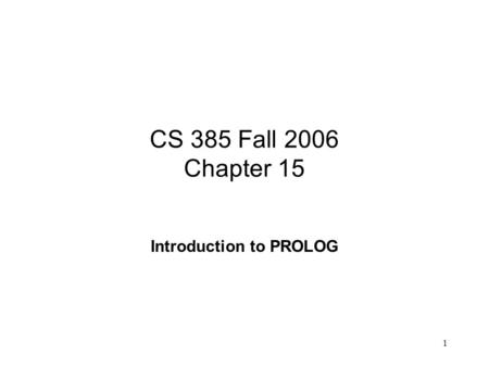 1 CS 385 Fall 2006 Chapter 15 Introduction to PROLOG.