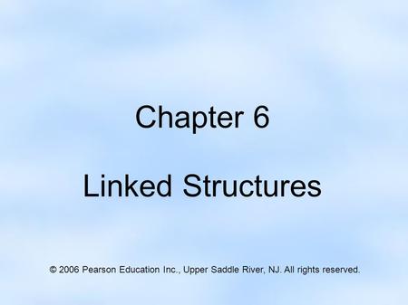 Chapter 6 Linked Structures © 2006 Pearson Education Inc., Upper Saddle River, NJ. All rights reserved.