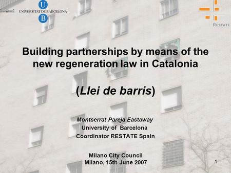 1 Building partnerships by means of the new regeneration law in Catalonia (Llei de barris) Montserrat Pareja Eastaway University of Barcelona Coordinator.