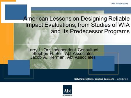 American Lessons on Designing Reliable Impact Evaluations, from Studies of WIA and Its Predecessor Programs Larry L. Orr, Independent Consultant Stephen.
