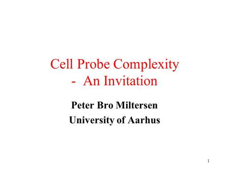 1 Cell Probe Complexity - An Invitation Peter Bro Miltersen University of Aarhus.