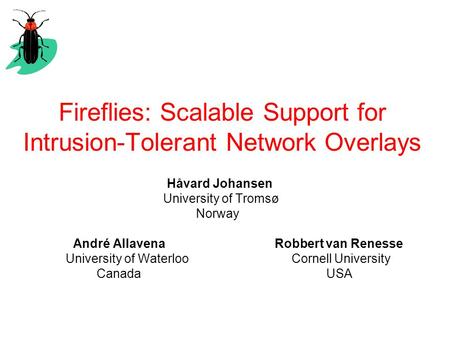 Fireflies: Scalable Support for Intrusion-Tolerant Network Overlays Håvard Johansen University of Tromsø Norway André Allavena Robbert van Renesse University.