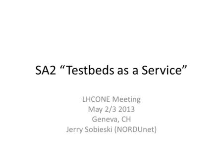 SA2 “Testbeds as a Service” LHCONE Meeting May 2/3 2013 Geneva, CH Jerry Sobieski (NORDUnet)