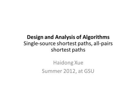 Design and Analysis of Algorithms Single-source shortest paths, all-pairs shortest paths Haidong Xue Summer 2012, at GSU.