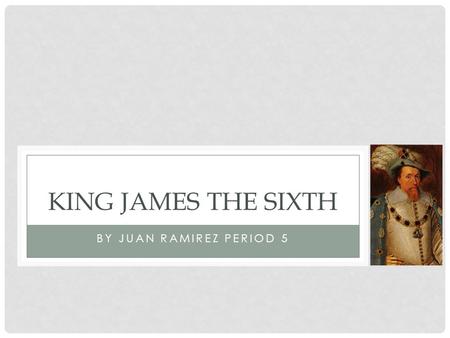 BY JUAN RAMIREZ PERIOD 5 KING JAMES THE SIXTH. HISTORICAL, BIBLICAL, & ROYAL BACKGROUND King James VI was the “King of Scots” At his time, he was the.